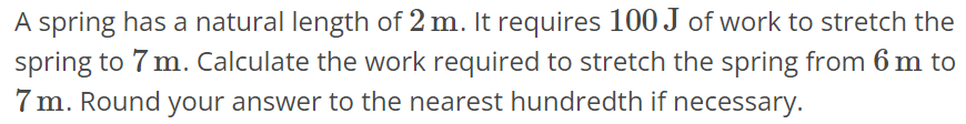 A spring has a natural length of 2 m. It requires 100 J of work to stretch the spring to 7 m. Calculate the work required to stretch the spring from 6 m to 7 m. Round your answer to the nearest hundredth if necessary.