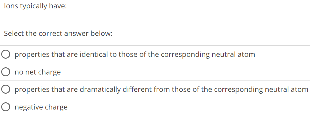 Ions typically have: Select the correct answer below: properties that are identical to those of the corresponding neutral atom no net charge properties that are dramatically different from those of the corresponding neutral atom negative charge 