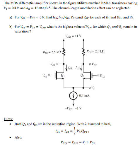 The MOS differential amplifier shown in the figure utilizes matched NMOS transistors having Vt = 0.4 V and kn = 16 mA/V2. The channel-length modulation effect can be neglected. a) For VG1 = VG2 = 0 V, find ID1, ID2, VD1, VD2, and VOV for each of Q1 and Q2, and VS. b) For VG1 = VG2 = VCM, what is the highest value of VCM for which Q1 and Q2 remain in saturation? Hints: Both Q1 and Q2 are in the saturation region. With λ assumed to be 0, ID1 = ID2 = 12 knVOV1,22 Also, VGS1 = VGS2 = Vt + VOV