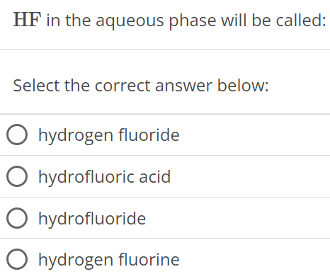  HF in the aqueous phase will be called: Select the correct answer below: hydrogen fluoride hydrofluoric acid hydrofluoride hydrogen fluorine 