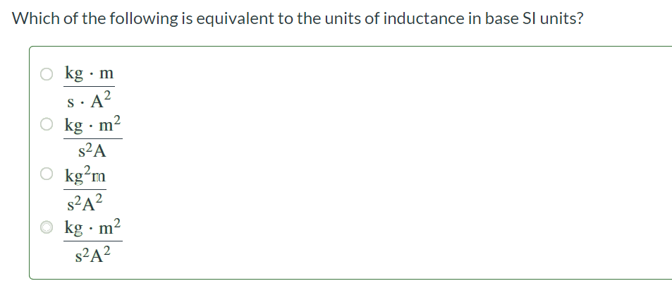 Which of the following is equivalent to the units of inductance in base SI units? kg ⋅ m /s ⋅ A2  kg ⋅ m2/s2 A kg2 m/s 2 A2 kg ⋅ m2/s 2 A2