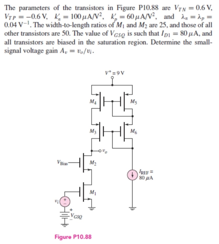 The parameters of the transistors in Figure P10.88 are VTN = 0.6 V, VTP = −0.6 V, kn′ = 100 μA/V2, kp′ = 60 μA/V2, and λn = λp = 0.04 V−1. The width-to-length ratios of M1 and M2 are 25, and those of all other transistors are 50. The value of VGSQ is such that ID1 = 80 μA, and all transistors are biased in the saturation region. Determine the smallsignal voltage gain Av = vo/vi. Figure P10.88 