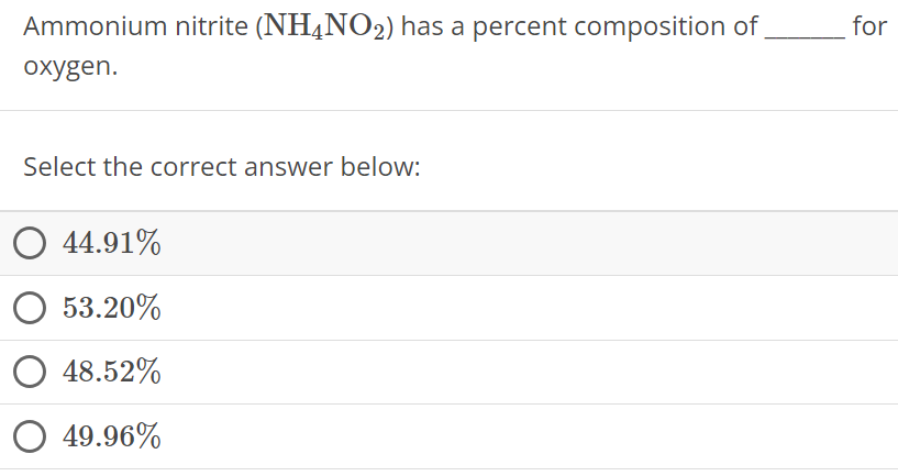 Ammonium nitrite (NH4NO2) has a percent composition of for oxygen. Select the correct answer below: 44.91% 53.20% 48.52% 49.96%