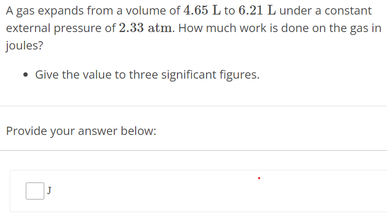 A gas expands from a volume of 4.65 L to 6.21 L under a constant external pressure of 2.33 atm. How much work is done on the gas in joules? Give the value to three significant figures. Provide your answer below: