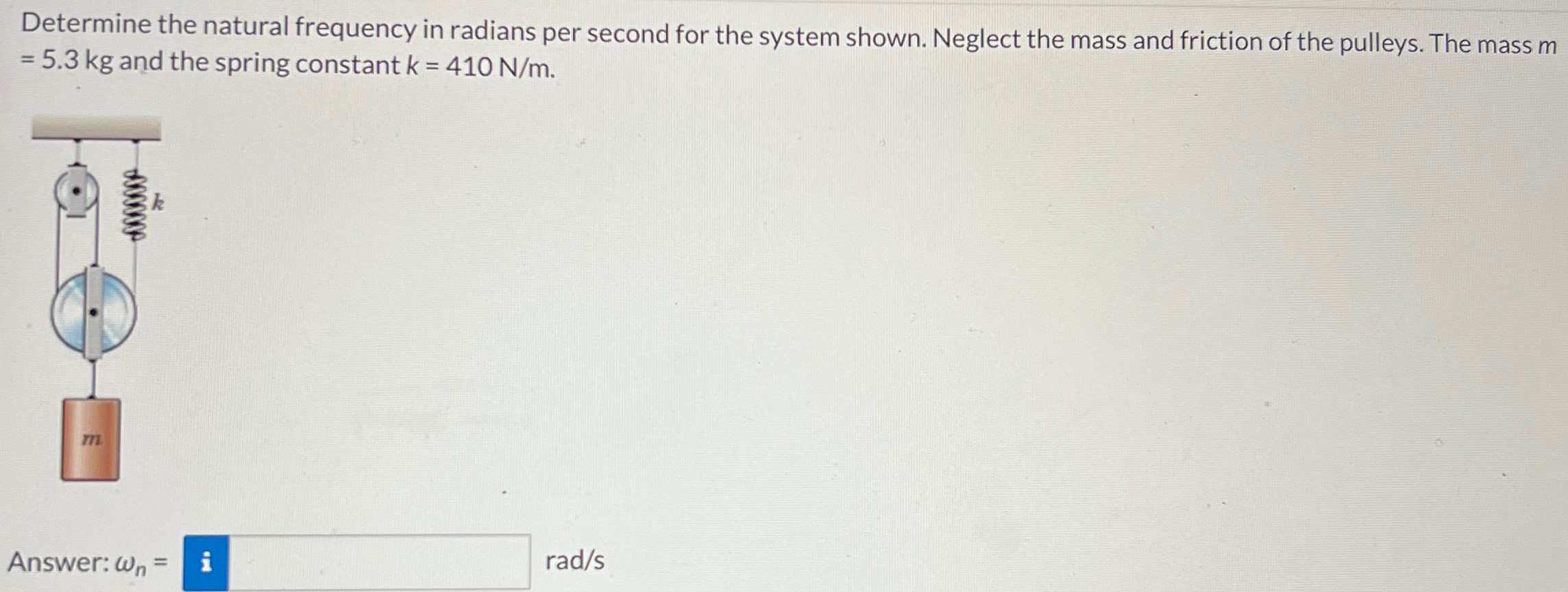 Determine the natural frequency in radians per second for the system shown. Neglect the mass and friction of the pulleys. The mass m = 5.3 kg and the spring constant k = 410 N/m. Answer: ωn = rad/s