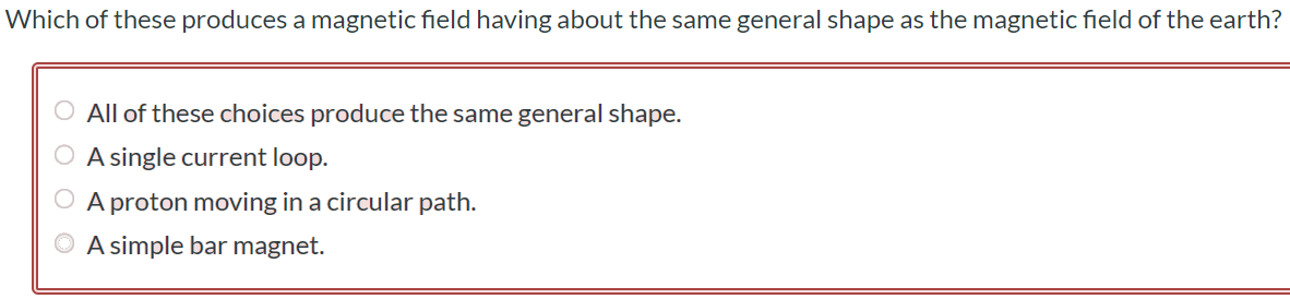 Which of these produces a magnetic field having about the same general shape as the magnetic field of the earth? All of these choices produce the same general shape. A single current loop. A proton moving in a circular path. A simple bar magnet.