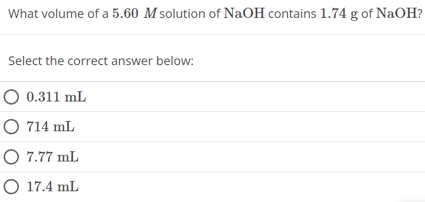 What volume of a 5.60 M solution of NaOH contains 1.74 g of NaOH ? Select the correct answer below: 0.311 mL 714 mL 7.77 mL 17.4 mL 