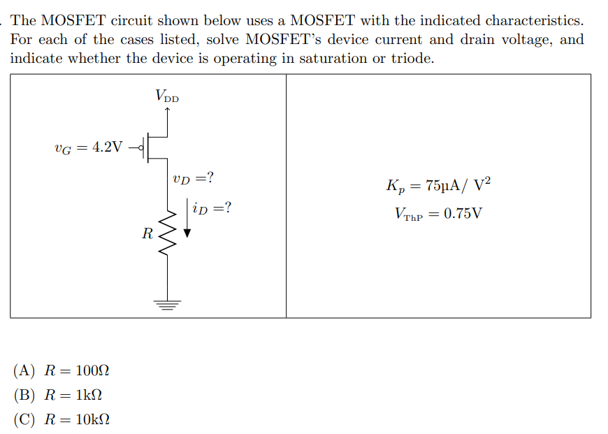 The MOSFET circuit shown below uses a MOSFET with the indicated characteristics. For each of the cases listed, solve MOSFET's device current and drain voltage, and indicate whether the device is operating in saturation or triode. (A) R = 100 Ω (B) R = 1 kΩ (C) R = 10 kΩ