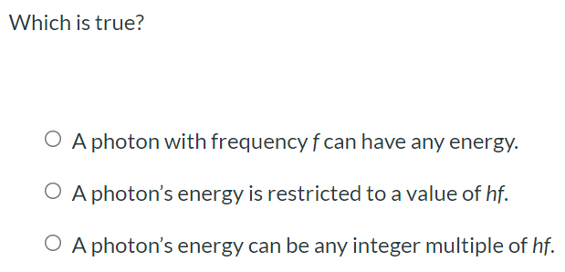 Which is true? A photon with frequency f can have any energy. A photon's energy is restricted to a value of hf. A photon's energy can be any integer multiple of hf.