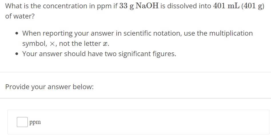 What is the concentration in ppm if 33 g NaOH is dissolved into 401 mL(401 g) of water? When reporting your answer in scientific notation, use the multiplication symbol, ×, not the letter x. Your answer should have two significant figures. Provide your answer below: ppm 