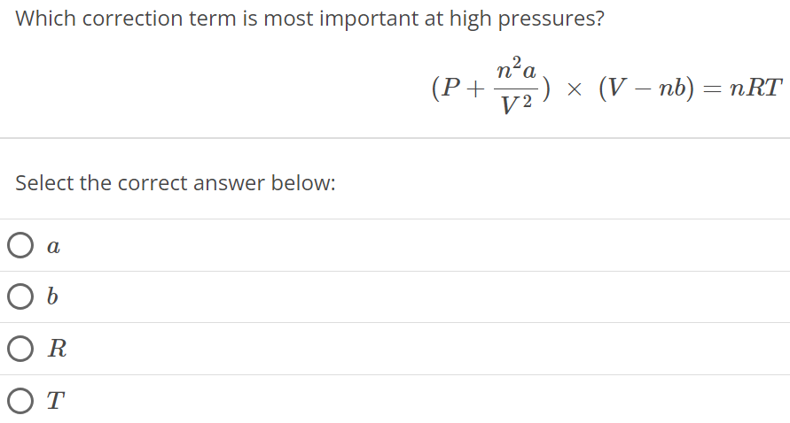 Which correction term is most important at high pressures? (P + n2a V2) × (V − nb) = nRT Select the correct answer below: a b R T 