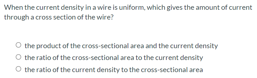 When the current density in a wire is uniform, which gives the amount of current through a cross section of the wire? the product of the cross-sectional area and the current density the ratio of the cross-sectional area to the current density the ratio of the current density to the cross-sectional area