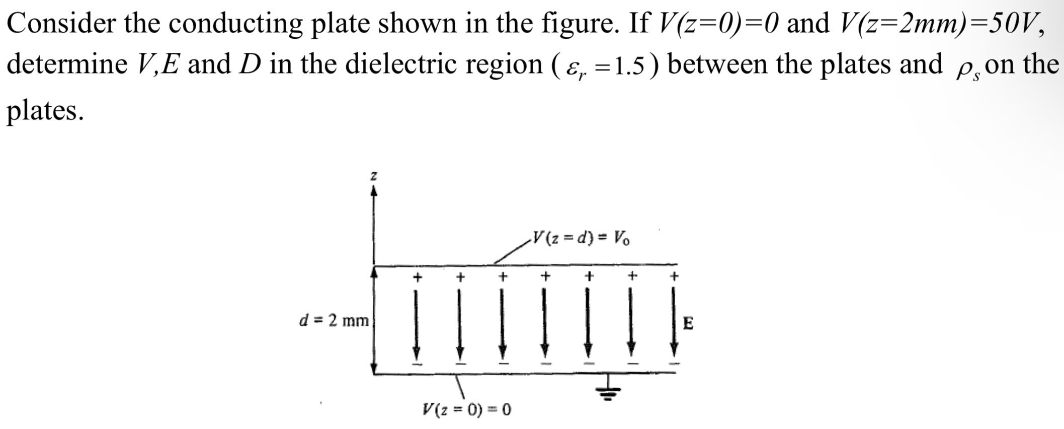 Consider the conducting plate shown in the figure. If V(z = 0) = 0 and V(z = 2 mm) = 50 V, determine V, E and D in the dielectric region (εr = 1.5) between the plates and ρs on the plates.