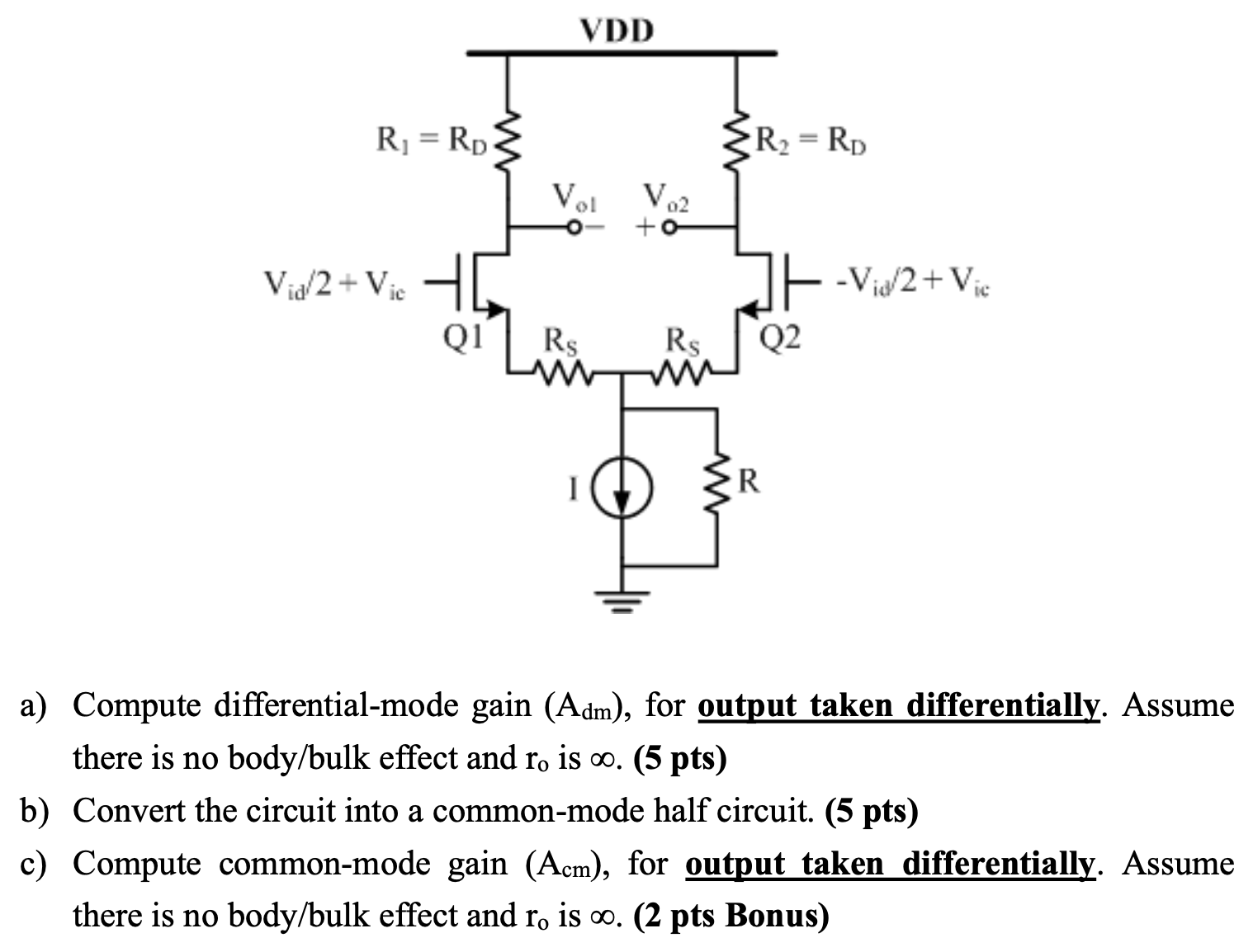 a) Compute differential-mode gain (Adm), for output taken differentially. Assume there is no body/bulk effect and r0 is ∞. (5 pts) b) Convert the circuit into a common-mode half circuit. (5 pts) c) Compute common-mode gain (Acm), for output taken differentially. Assume there is no body/bulk effect and r0 is ∞. (2 pts Bonus)