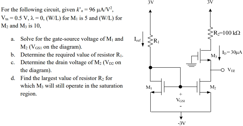 For the following circuit, given k′n = 96 μA/V2, Vtn = 0.5 V, λ = 0, (W/L) for M1 is 5 and (W/L) for M2 and M3 is 10 , a. Solve for the gate-source voltage of M1 and M2 ( VGS1 on the diagram). b. Determine the required value of resistor R1. c. Determine the drain voltage of M2(VD2 on the diagram). d. Find the largest value of resistor R2 for which M3 will still operate in the saturation region.