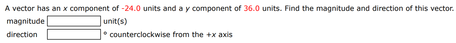 A vector has an x component of -24.0 units and a y component of 36.0 units. Find the magnitude and direction of this vector. magnitude unit(s) direction ° counterclockwise from the +x axis