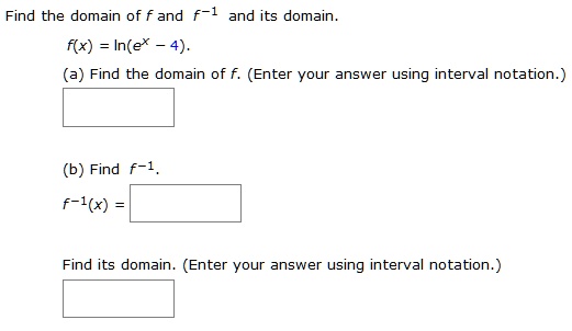 Find the domain of f and f−1 and its domain. f(x) = ln⁡(ex−4). (a) Find the domain of f. (Enter your answer using interval notation.) (b) Find f−1. f−1(x) = Find its domain. (Enter your answer using interval notation.)