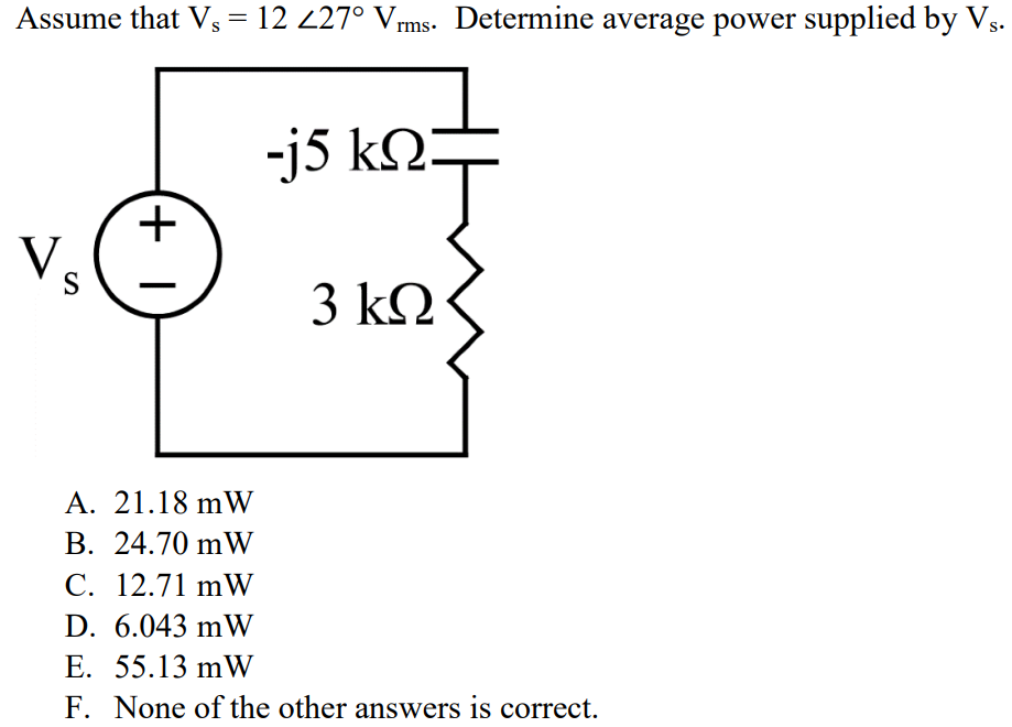 Assume that Vs = 12 ∠27° Vrms. Determine average power supplied by Vs. A. 21.18 mW B. 24.70 mW C. 12.71 mW D. 6.043 mW E. 55.13 mW F. None of the other answers is correct.