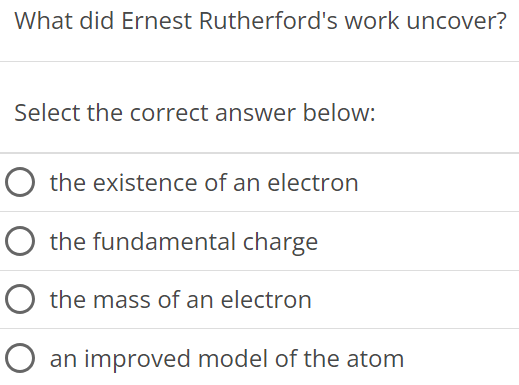 What did Ernest Rutherford's work uncover? Select the correct answer below: the existence of an electron the fundamental charge the mass of an electron an improved model of the atom 