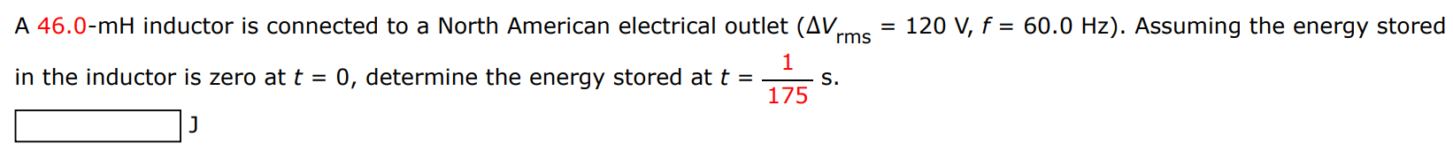 A 46.0-mH inductor is connected to a North American electrical outlet ( ΔVrms = 120 V, f = 60.0 Hz). Assuming the energy stored in the inductor is zero at t = 0, determine the energy stored at t = 1 175 s.