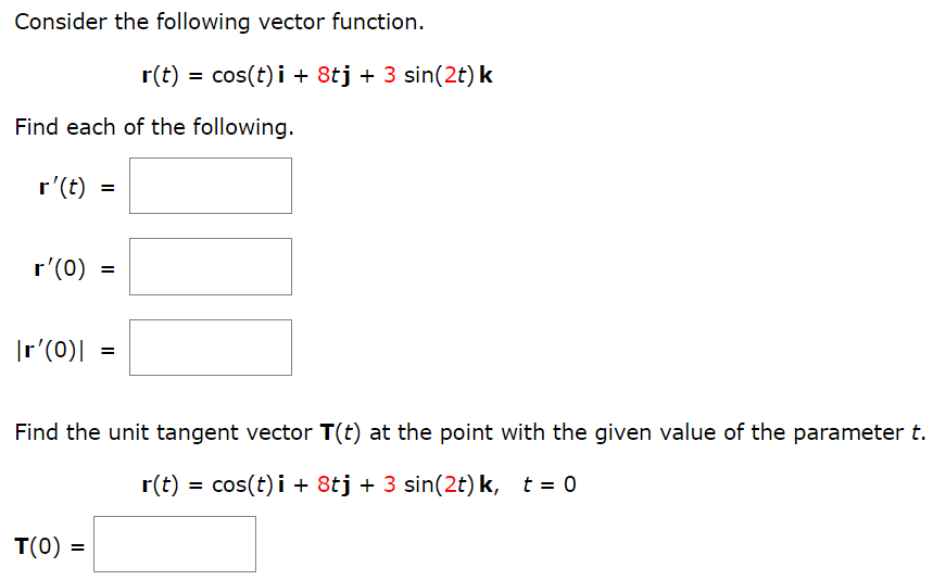 Consider the following vector function. r(t) = cos⁡(t)i + 8tj + 3sin⁡(2t)k Find each of the following. r′(t) = r′(0) = |r′(0)| = Find the unit tangent vector T(t) at the point with the given value of the parameter t. r(t) = cos⁡(t)i + 8tj + 3sin⁡(2t)k, t = 0 T(0) =