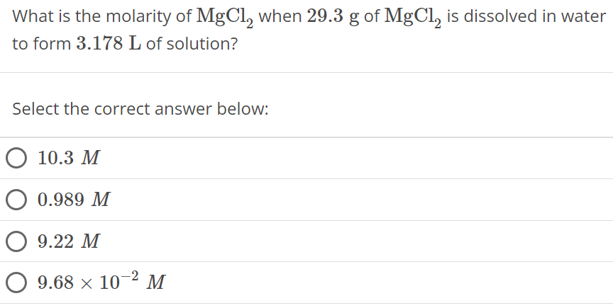 What is the molarity of MgCl2 when 29.3 g of MgCl2 is dissolved in water to form 3.178 L of solution? Select the correct answer below: 10.3 M 0.989 M 9.22 M 9.68×10−2 M 