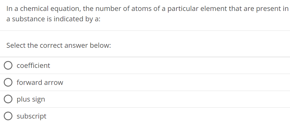 In a chemical equation, the number of atoms of a particular element that are present in a substance is indicated by a: Select the correct answer below: coefficient forward arrow plus sign subscript 