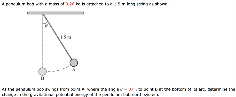 A pendulum bob with a mass of 0.26 kg is attached to a 1.5 m long string as shown. As the pendulum bob swings from point A, where the angle θ = 37∘, to point B at the bottom of its arc, determine the change in the gravitational potential energy of the pendulum bob-earth system.