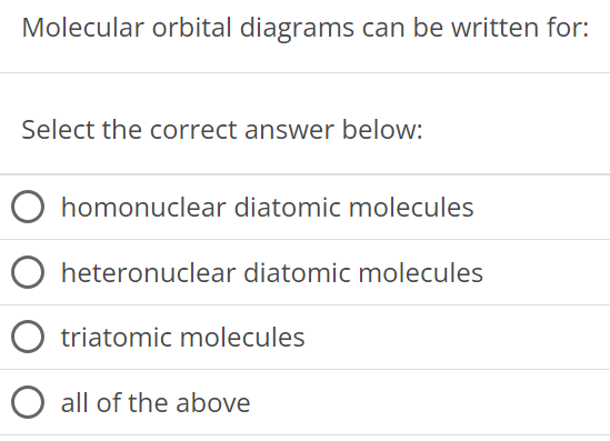 Molecular orbital diagrams can be written for: Select the correct answer below: homonuclear diatomic molecules heteronuclear diatomic molecules triatomic molecules all of the above 