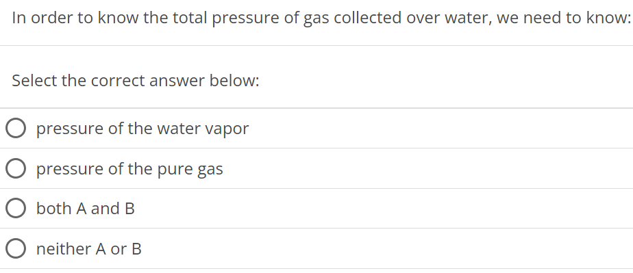 In order to know the total pressure of gas collected over water, we need to know: Select the correct answer below: pressure of the water vapor pressure of the pure gas both A and B neither A or B 