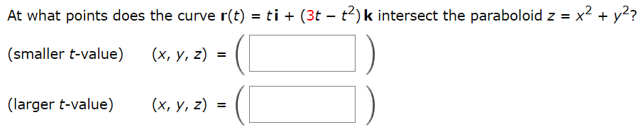 At what points does the curve r(t) = ti + (3t − t2)k intersect the paraboloid z = x2 + y2? (smaller t-value) (x, y, z) = ( ) (larger t-value) (x, y, z) = ( )