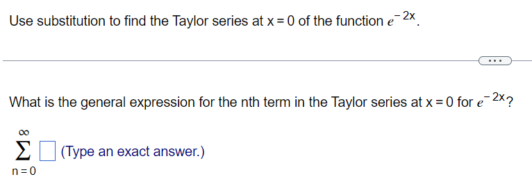 Use substitution to find the Taylor series at x = 0 of the function e−2x. What is the general expression for the nth term in the Taylor series at x = 0 for e−2x ? ∑n = 0∞ (Type an exact answer. ) 