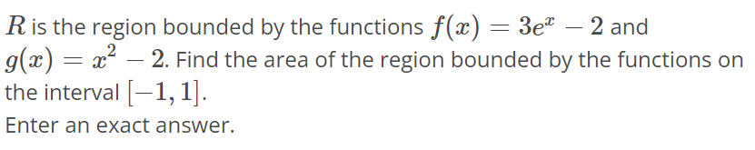 R is the region bounded by the functions f(x) = 3e^x - 2 and g(x) = x^2 - 2. Find the area of the region bounded by the functions on the interval [-1, 1]. Enter an exact answer.