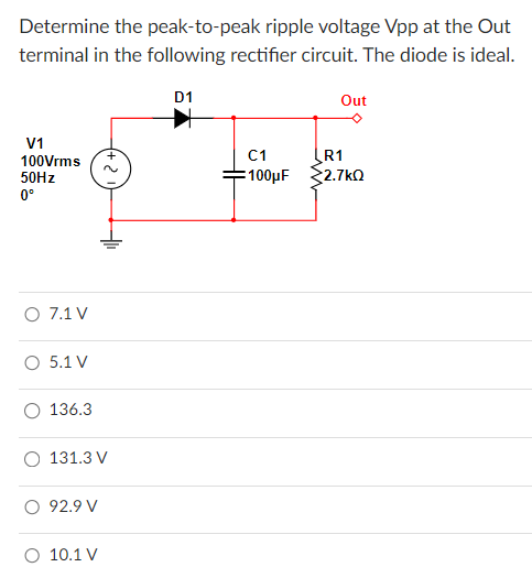 Determine the peak-to-peak ripple voltage Vpp at the Out terminal in the following rectifier circuit. The diode is ideal. 7.1 V 5.1 V 136.3 131.3 V 92.9 V 10.1 V