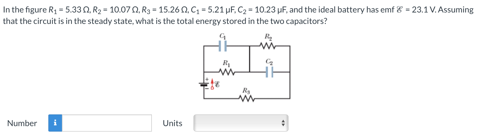 In the figure R1 = 5.33 Ω, R2 = 10.07 Ω, R3 = 15.26 Ω, C1 = 5.21 μF, C2 = 10.23 μF, and the ideal battery has emf E = 23.1 V. Assuming that the circuit is in the steady state, what is the total energy stored in the two capacitors? Number Units