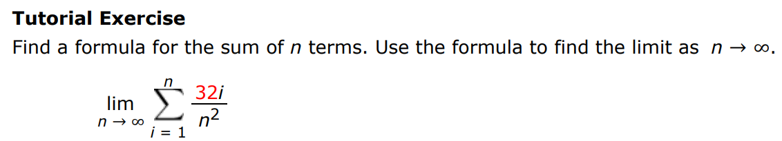Tutorial Exercise Find a formula for the sum of n terms. Use the formula to find the limit as n→∞. limn→∞ ∑i = 1 n 32i n2 