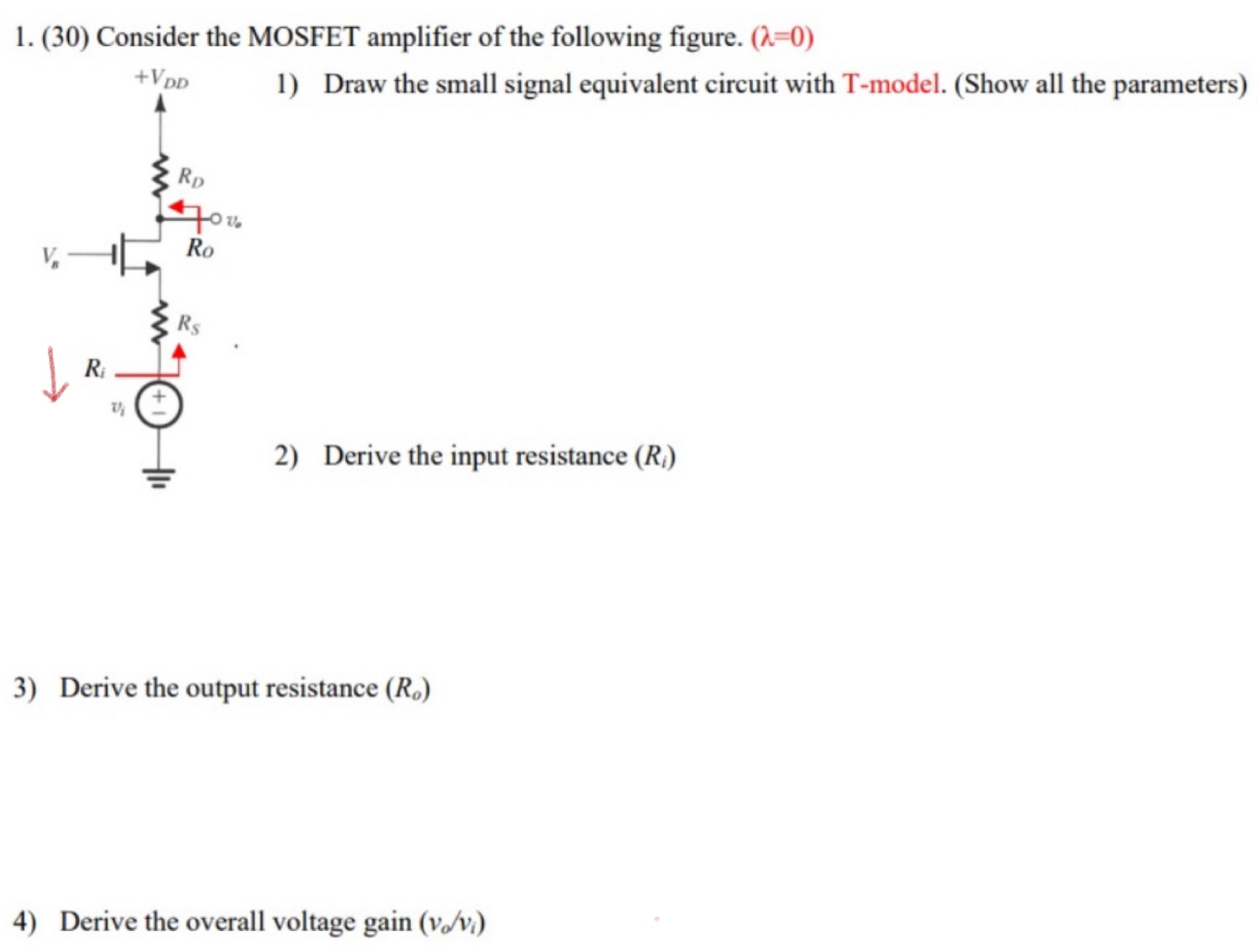 1. (30) Consider the MOSFET amplifier of the following figure. (λ = 0) 1) Draw the small signal equivalent circuit with T-model. (Show all the parameters) 2) Derive the input resistance (Ri) 3) Derive the output resistance (Ro) 4) Derive the overall voltage gain (vo/vi)