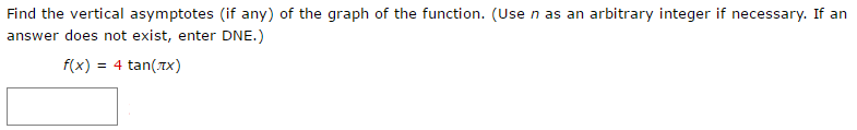 Find the vertical asymptotes (if any) of the graph of the function. (Use n as an arbitrary integer if necessary. If an answer does not exist, enter DNE.) f(x) = 4 tan⁡(πx)