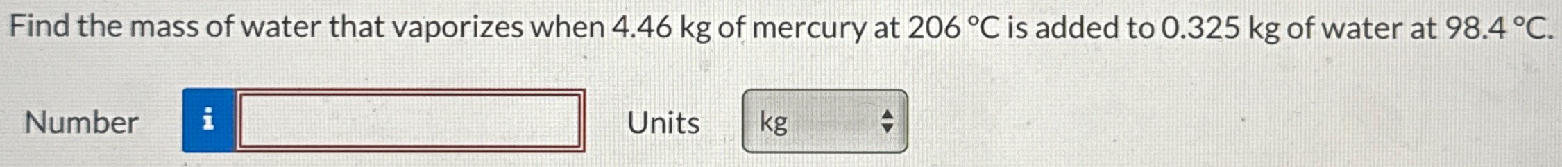 Find the mass of water that vaporizes when 4.46 kg of mercury at 206∘C is added to 0.325 kg of water at 98.4∘C. Number Units