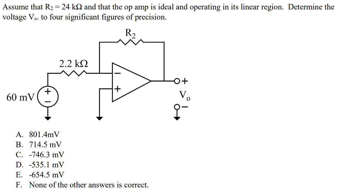 Assume that R2 = 24 kΩ and that the op amp is ideal and operating in its linear region. Determine the voltage Vo. to four significant figures of precision. A. 801.4mV B. 714.5 mV C. -746.3 mV D. -535.1 mV E. -654.5 mV F. None of the other answers is correct.