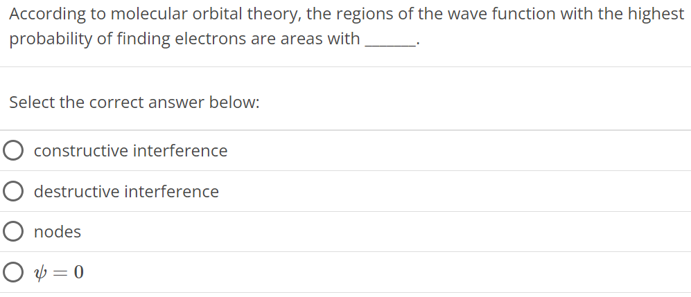 According to molecular orbital theory, the regions of the wave function with the highest probability of finding electrons are areas with Select the correct answer below: constructive interference destructive interference nodes ψ = 0 