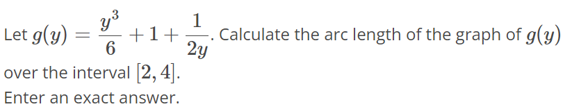 Let g(y) = y^3/6 + 1 + 1/2y. Calculate the arc length of the graph of g(y) over the interval [2, 4]. Enter an exact answer.