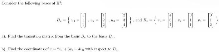 Consider the following bases of R3 : Bu = {u1 = [1 1 1], u2 = [1 2 2], u3 = [2 3 4]}, and Bv = {v1 = [4 6 7], v2 = [0 1 1], v3 = [0 1 2]} a). Find the transition matrix from the basis Bv to the basis Bu. b). Find the coordinates of z = 2v1 + 3v2 − 4v3 with respect to Bu.