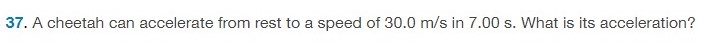 A cheetah can accelerate from rest to a speed of 30.0 m/s in 7.00 s. What is its acceleration? 