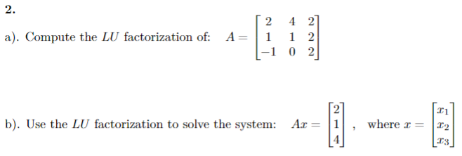  a). Compute the LU factorization of: A = [2 4 2 1 1 2 −1 0 2] b). Use the LU factorization to solve the system: Ax = [2 1 4], where x = [x1 x2 x3]