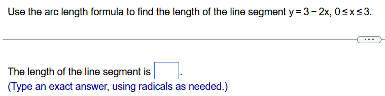 Use the arc length formula to find the length of the line segment y = 3−2x, 0 ≤ x ≤ 3. The length of the line segment is (Type an exact answer, using radicals as needed.)