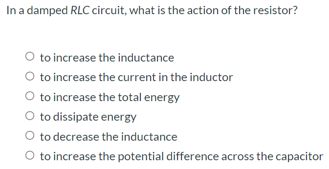 In a damped RLC circuit, what is the action of the resistor? to increase the inductance to increase the current in the inductor to increase the total energy to dissipate energy to decrease the inductance to increase the potential difference across the capacitor