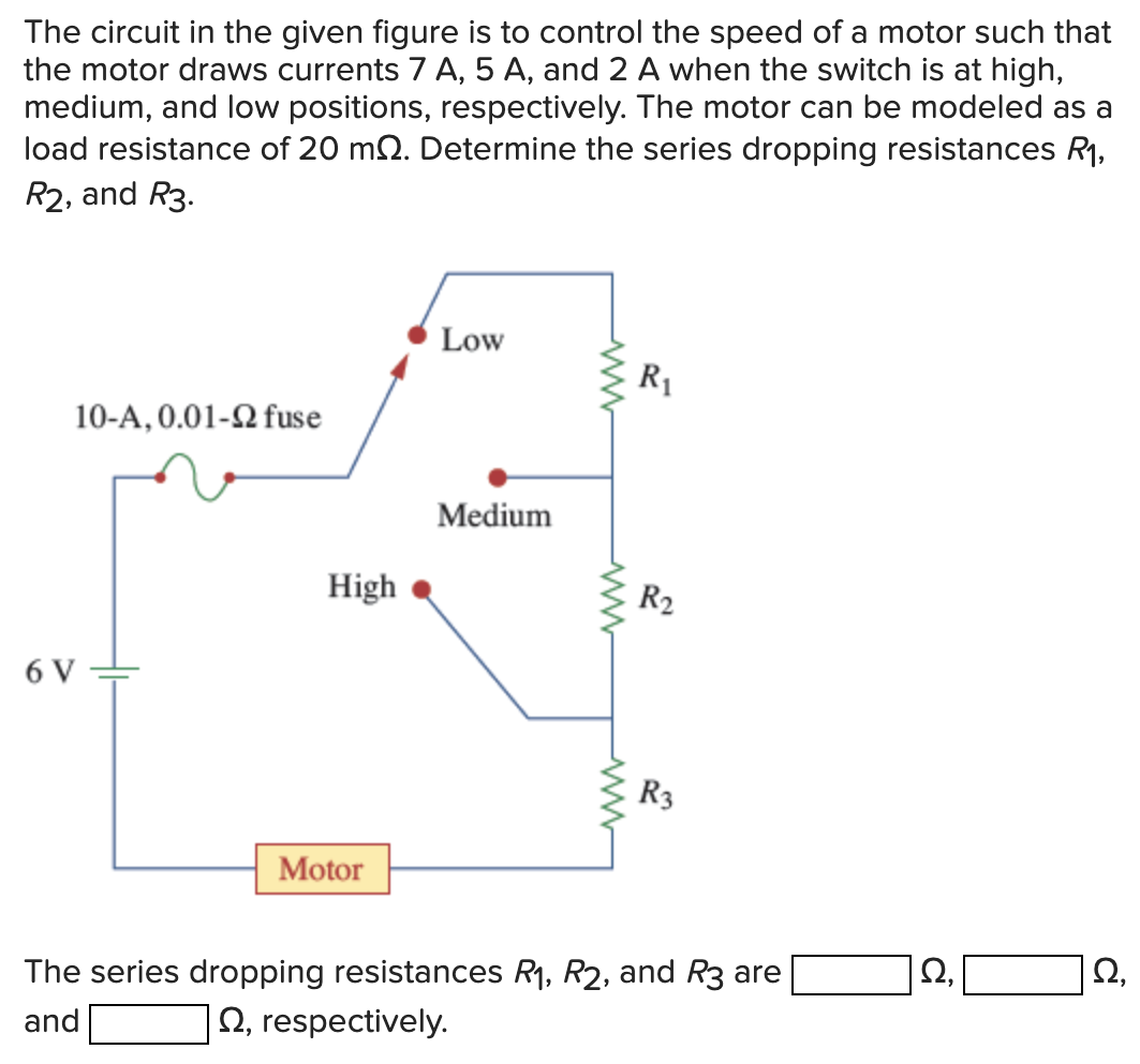 The circuit in the given figure is to control the speed of a motor such that the motor draws currents 7 A, 5 A, and 2 A when the switch is at high, medium, and low positions, respectively. The motor can be modeled as a load resistance of 20 mΩ. Determine the series dropping resistances R1, R2, and R3. The series dropping resistances R1, R2, and R3 are Ω, Ω, and Ω, respectively.