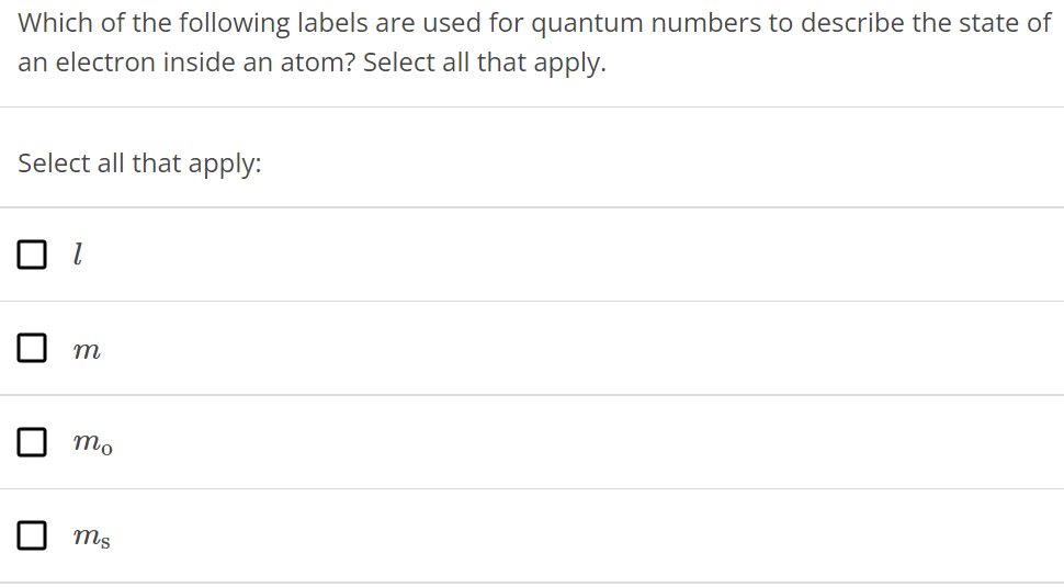 Which of the following labels are used for quantum numbers to describe the state of an electron inside an atom? Select all that apply. Select all that apply: l m mo ms 