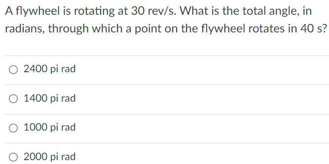 A flywheel is rotating at 30 rev/s. What is the total angle, in radians, through which a point on the flywheel rotates in 40 s? 2400 pi rad 1400 pi rad 1000 pi rad 2000 pi rad 